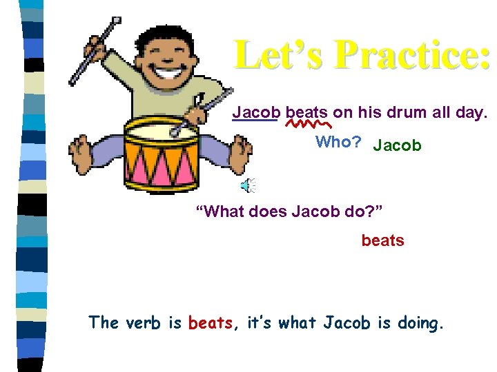 Let’s Practice: Jacob beats on his drum all day. Who? Jacob “What does Jacob