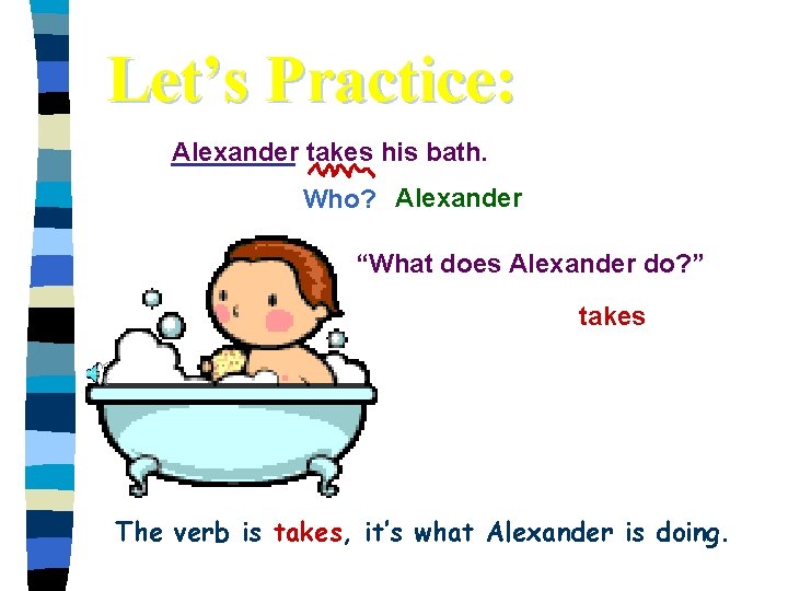Let’s Practice: Alexander takes his bath. Who? Alexander “What does Alexander do? ” takes