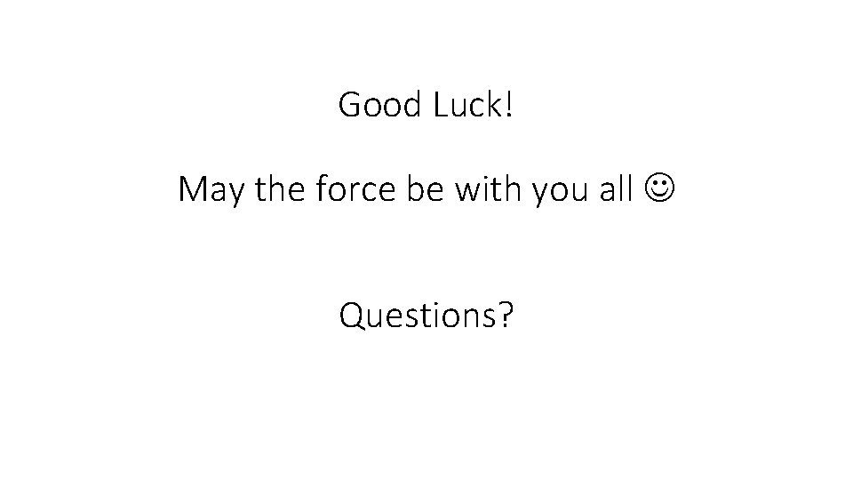 Good Luck! May the force be with you all Questions? 