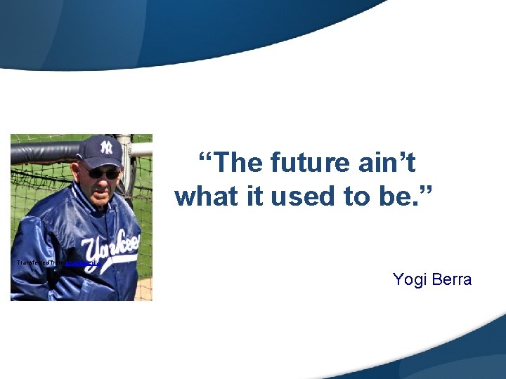 “The future ain’t what it used to be. ” Transferred from en. wikipedia Yogi