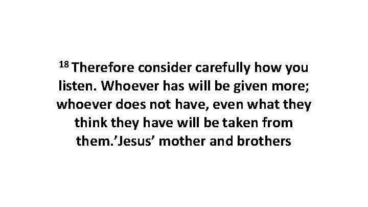 18 Therefore consider carefully how you listen. Whoever has will be given more; whoever