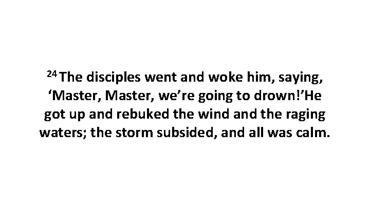 24 The disciples went and woke him, saying, ‘Master, we’re going to drown!’He got