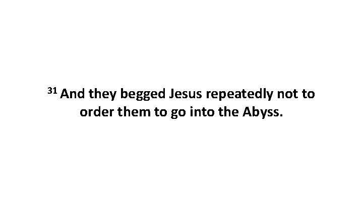 31 And they begged Jesus repeatedly not to order them to go into the