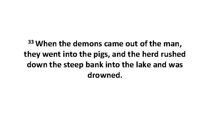 33 When the demons came out of the man, they went into the pigs,