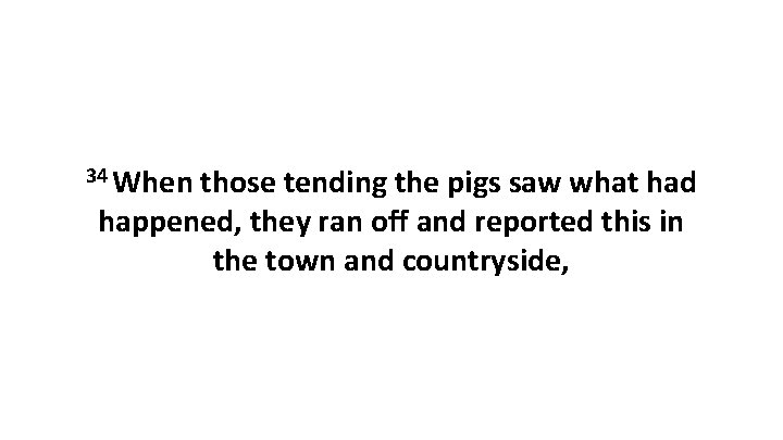 34 When those tending the pigs saw what had happened, they ran off and