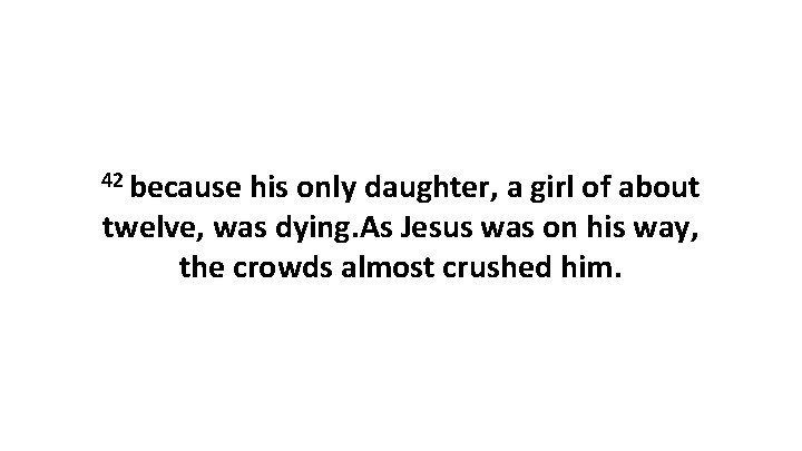 42 because his only daughter, a girl of about twelve, was dying. As Jesus