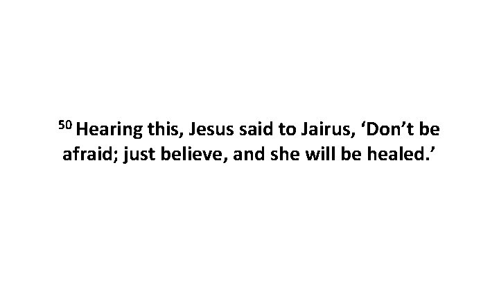 50 Hearing this, Jesus said to Jairus, ‘Don’t be afraid; just believe, and she