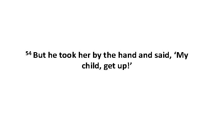 54 But he took her by the hand said, ‘My child, get up!’ 