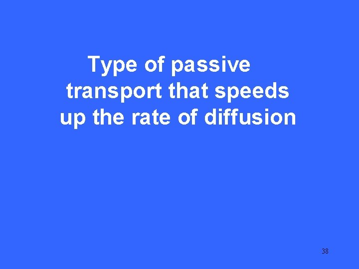 IV 20 Type of passive transport that speeds up the rate of diffusion 38