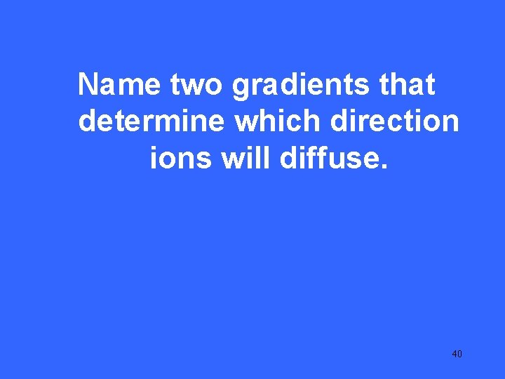 IV 25 Name two gradients that determine which direction ions will diffuse. 40 