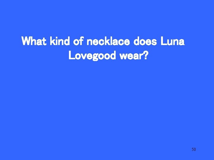 V 25 What kind of necklace does Luna Lovegood wear? 50 