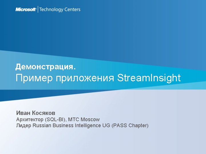 Демонстрация. Пример приложения Stream. Insight Иван Косяков Архитектор (SQL-BI), MTC Moscow Лидер Russian Business