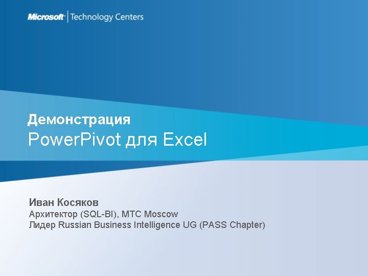 Демонстрация Power. Pivot для Excel Иван Косяков Архитектор (SQL-BI), MTC Moscow Лидер Russian Business