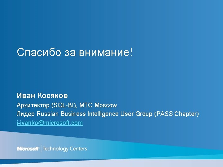 Спасибо за внимание! Иван Косяков Архитектор (SQL-BI), MTC Moscow Лидер Russian Business Intelligence User