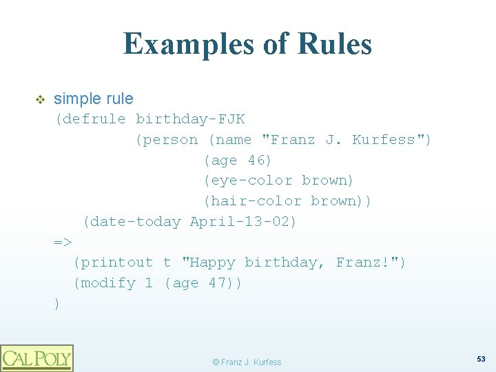 Examples of Rules v simple rule (defrule birthday-FJK (person (name "Franz J. Kurfess") (age