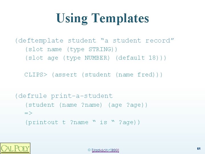 Using Templates (deftemplate student “a student record” (slot name (type STRING)) (slot age (type