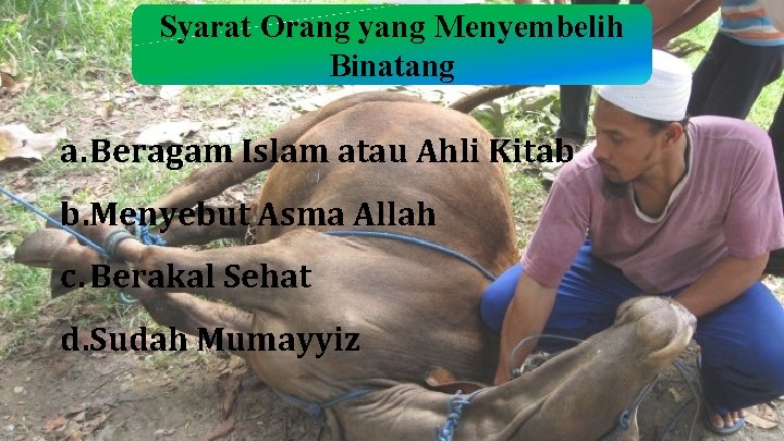 Syarat Orang yang Menyembelih Binatang a. Beragam Islam atau Ahli Kitab b. Menyebut Asma