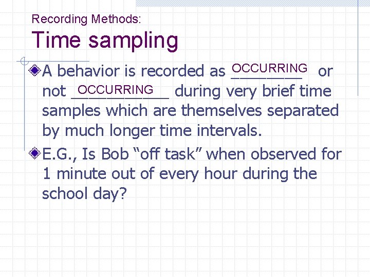Recording Methods: Time sampling OCCURRING or A behavior is recorded as ____ OCCURRING not