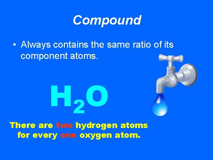 Compound • Always contains the same ratio of its component atoms. H 2 O