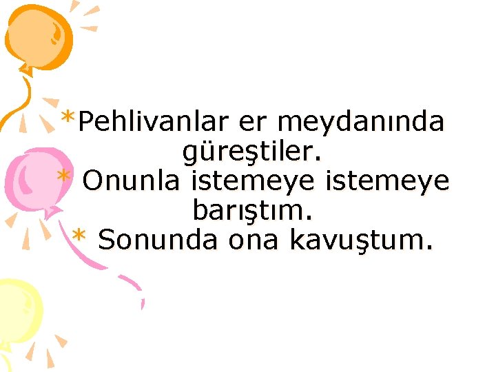 *Pehlivanlar er meydanında güreştiler. * Onunla istemeye barıştım. * Sonunda ona kavuştum. 