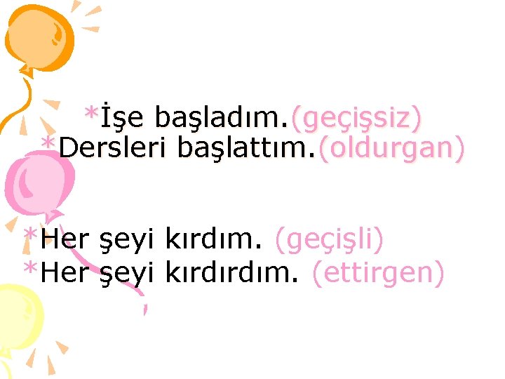 *İşe başladım. (geçişsiz) *Dersleri başlattım. (oldurgan) *Her şeyi kırdım. (geçişli) *Her şeyi kırdırdım. (ettirgen)