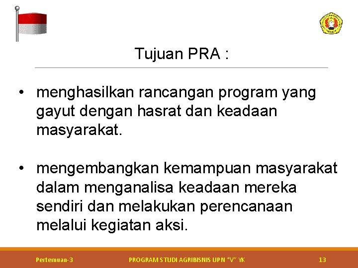 Tujuan PRA : • menghasilkan rancangan program yang gayut dengan hasrat dan keadaan masyarakat. Tujuan PRA : • menghasilkan rancangan program yang gayut dengan hasrat dan keadaan masyarakat.