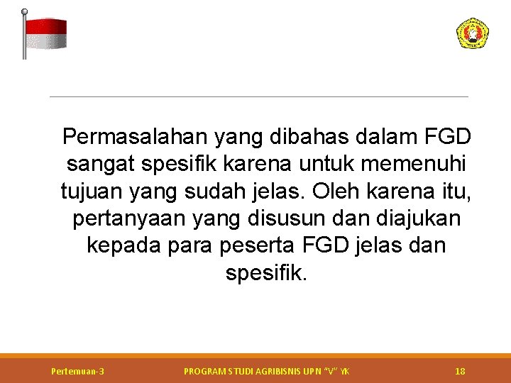 Permasalahan yang dibahas dalam FGD sangat spesifik karena untuk memenuhi tujuan yang sudah jelas. Permasalahan yang dibahas dalam FGD sangat spesifik karena untuk memenuhi tujuan yang sudah jelas.