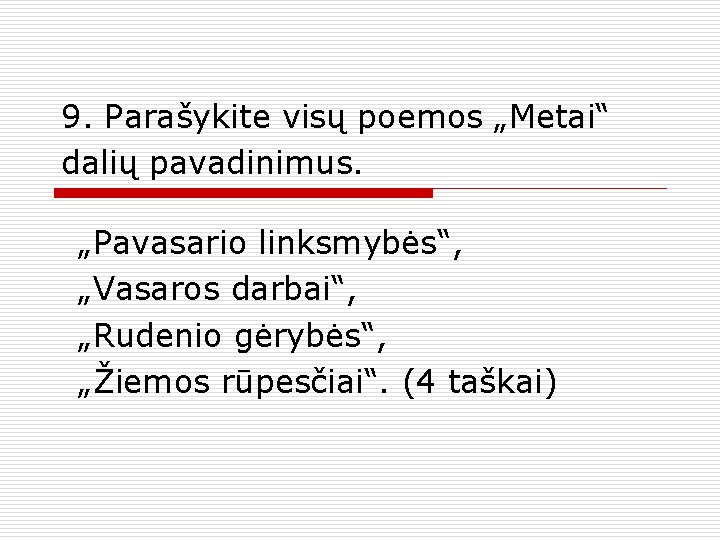 9. Parašykite visų poemos „Metai“ dalių pavadinimus. „Pavasario linksmybės“, „Vasaros darbai“, „Rudenio gėrybės“, „Žiemos