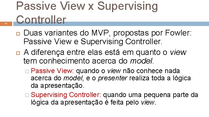 33 Passive View x Supervising Controller Duas variantes do MVP, propostas por Fowler: Passive