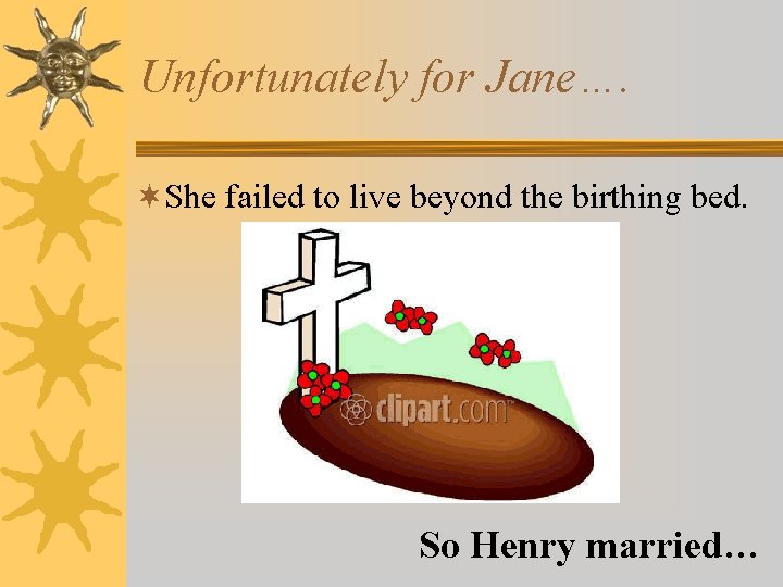 Unfortunately for Jane…. ¬She failed to live beyond the birthing bed. So Henry married…