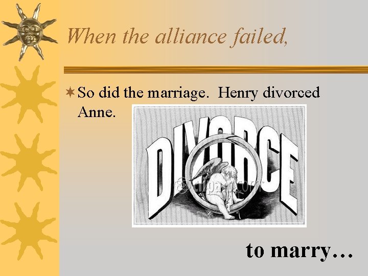When the alliance failed, ¬So did the marriage. Henry divorced Anne. to marry… 