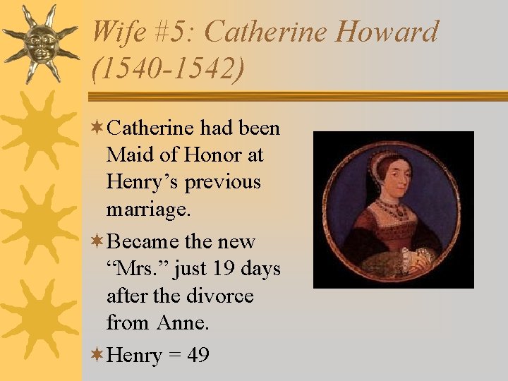 Wife #5: Catherine Howard (1540 -1542) ¬Catherine had been Maid of Honor at Henry’s