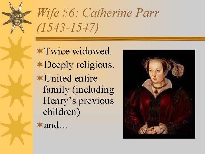 Wife #6: Catherine Parr (1543 -1547) ¬Twice widowed. ¬Deeply religious. ¬United entire family (including