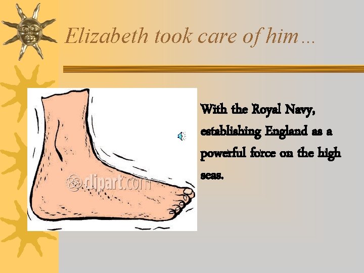 Elizabeth took care of him… With the Royal Navy, establishing England as a powerful