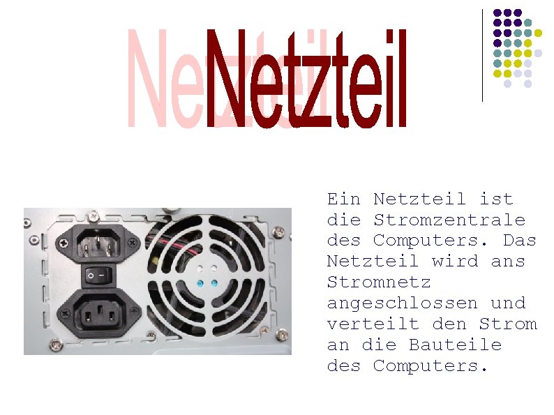 Ein Netzteil ist die Stromzentrale des Computers. Das Netzteil wird ans Stromnetz angeschlossen und