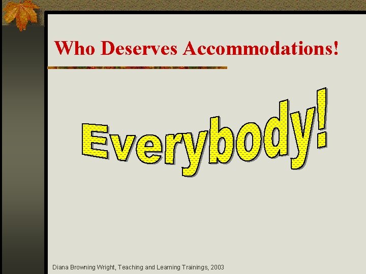 Who Deserves Accommodations! Diana Browning Wright, Teaching and Learning Trainings, 2003 