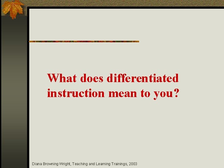 What does differentiated instruction mean to you? Diana Browning Wright, Teaching and Learning Trainings,