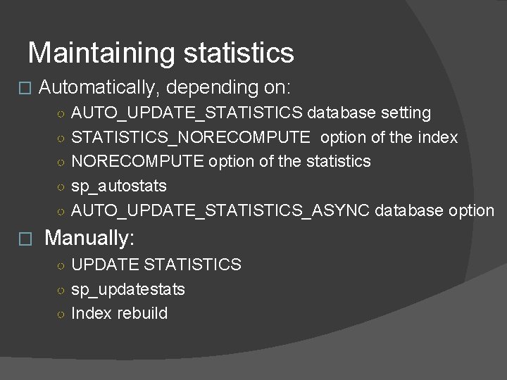 Maintaining statistics � Automatically, depending on: ○ AUTO_UPDATE_STATISTICS database setting ○ STATISTICS_NORECOMPUTE option of