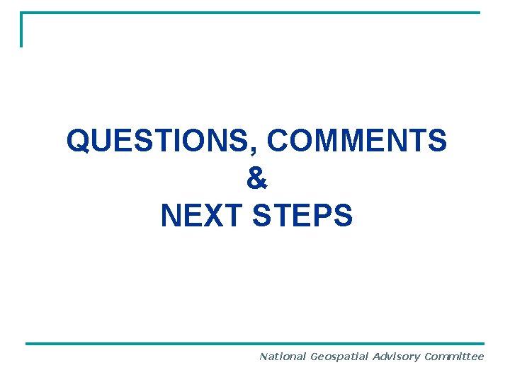 QUESTIONS, COMMENTS & NEXT STEPS National Geospatial Advisory Committee 