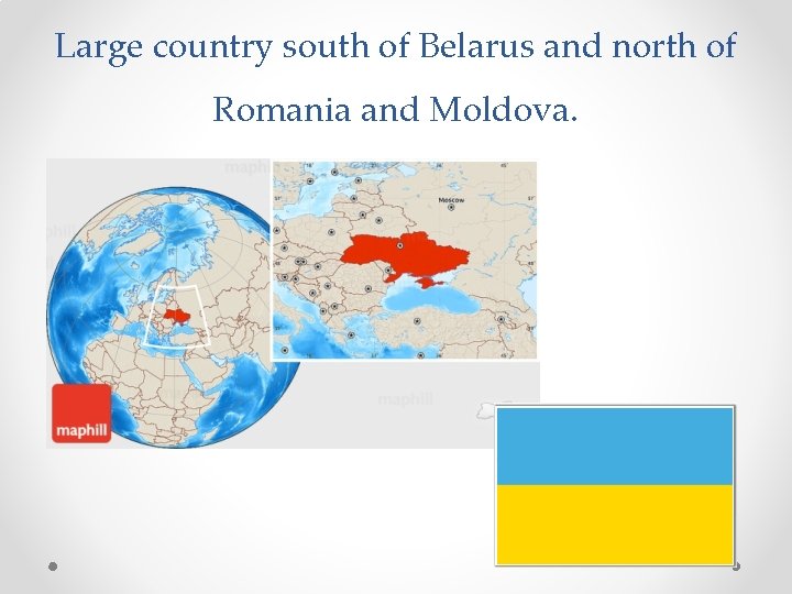 Large country south of Belarus and north of Romania and Moldova. 