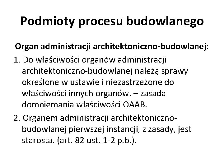 Podmioty procesu budowlanego Organ administracji architektoniczno-budowlanej: 1. Do właściwości organów administracji architektoniczno-budowlanej należą sprawy