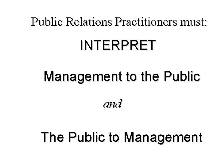 Public Relations Practitioners must: INTERPRET Management to the Public and The Public to Management