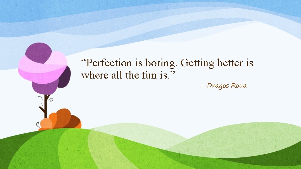 “Perfection is boring. Getting better is where all the fun is. ” – Dragos “Perfection is boring. Getting better is where all the fun is. ” – Dragos