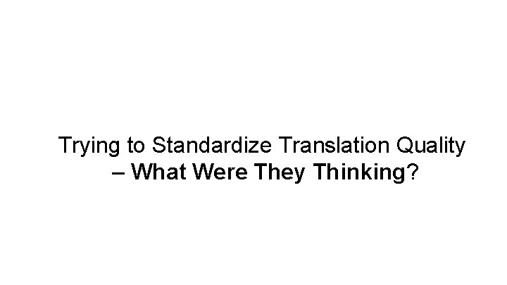 Trying to Standardinslation Quality – What Were They Thinking? Trying to Standardize Translation Quality