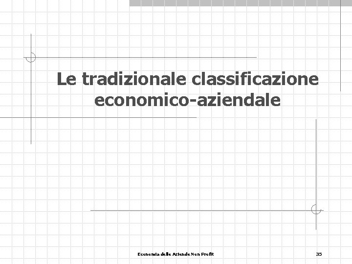Le tradizionale classificazione economico-aziendale Economia delle Aziende Non Profit 35 