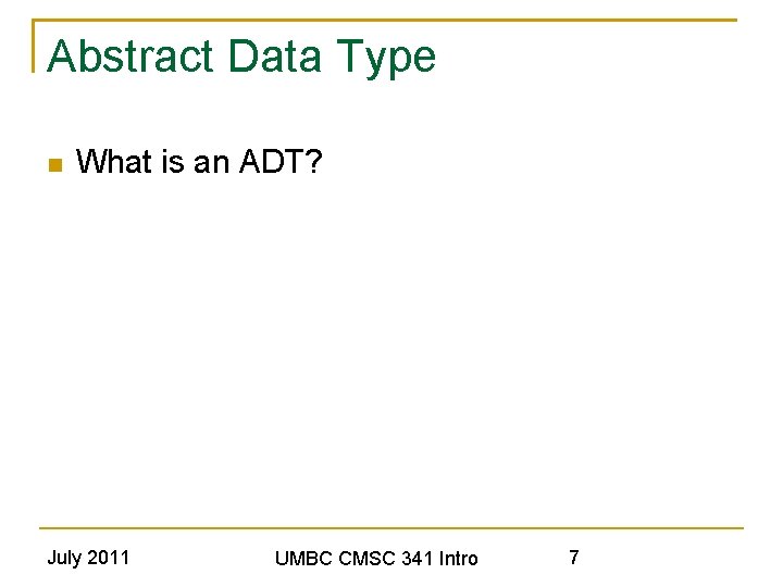 Abstract Data Type What is an ADT? July 2011 UMBC CMSC 341 Intro 7