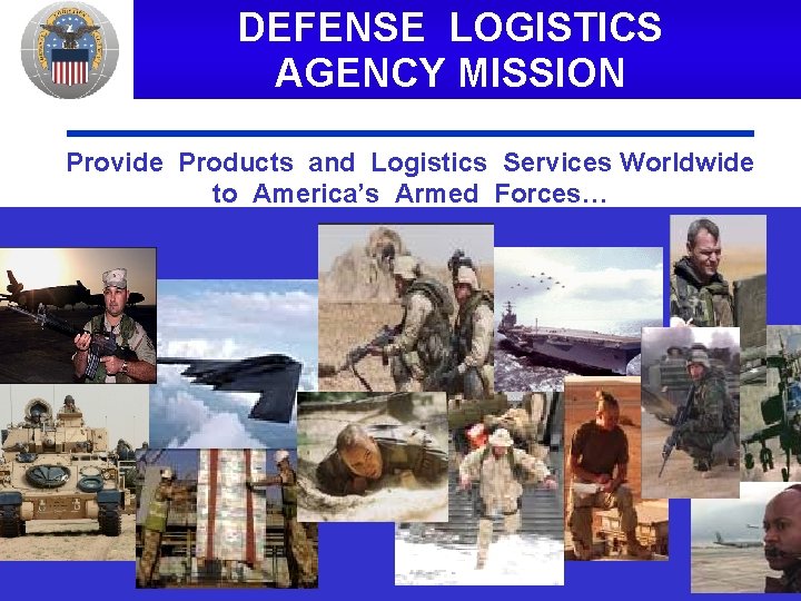 DEFENSE LOGISTICS AGENCY MISSION Provide Products and Logistics Services Worldwide to America’s Armed Forces…