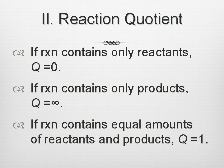 II. Reaction Quotient If rxn contains only reactants, Q =0. If rxn contains only