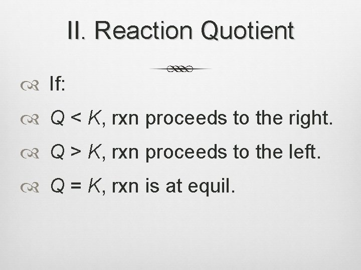 II. Reaction Quotient If: Q < K, rxn proceeds to the right. Q >