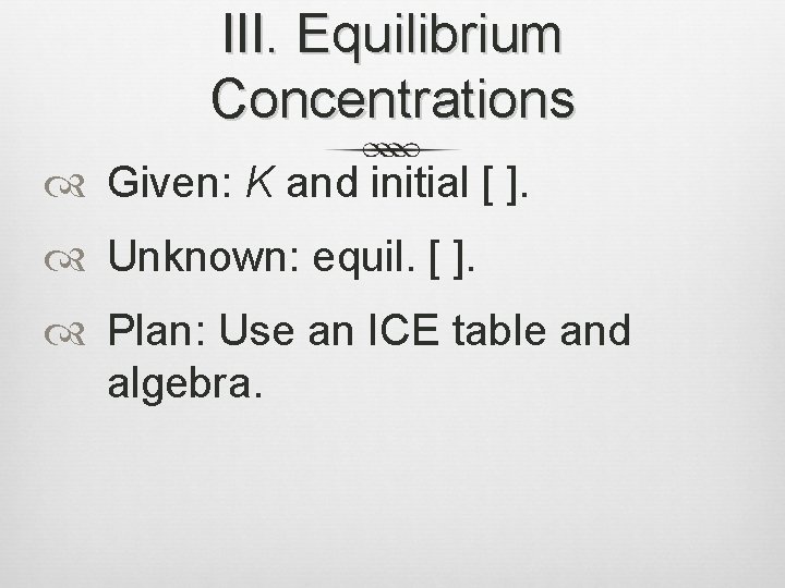 III. Equilibrium Concentrations Given: K and initial [ ]. Unknown: equil. [ ]. Plan: